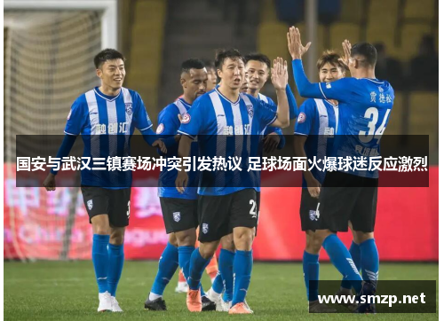 国安与武汉三镇赛场冲突引发热议 足球场面火爆球迷反应激烈