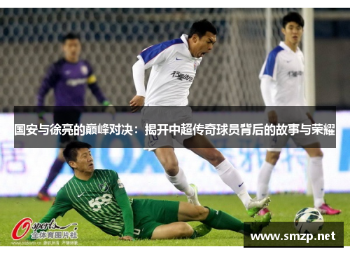 国安与徐亮的巅峰对决：揭开中超传奇球员背后的故事与荣耀