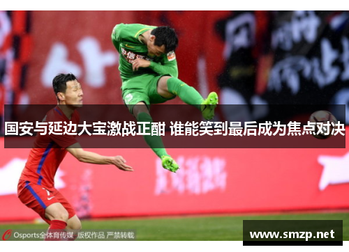 国安与延边大宝激战正酣 谁能笑到最后成为焦点对决