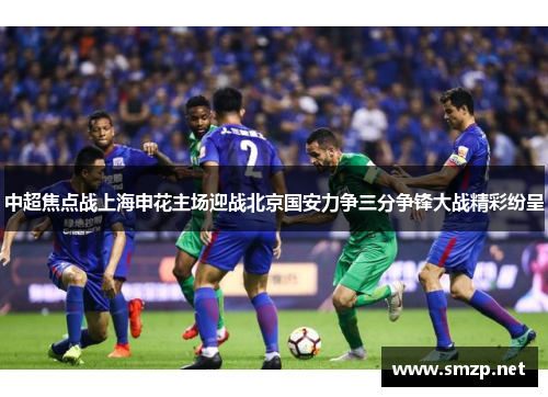 中超焦点战上海申花主场迎战北京国安力争三分争锋大战精彩纷呈