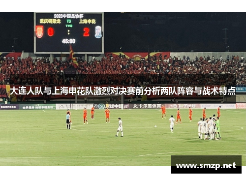 大连人队与上海申花队激烈对决赛前分析两队阵容与战术特点