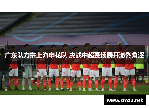 广东队力拼上海申花队 决战中超赛场展开激烈角逐