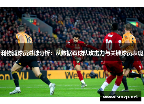 利物浦球员进球分析：从数据看球队攻击力与关键球员表现