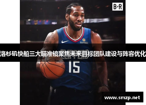 洛杉矶快船三大瞄准镜聚焦未来目标团队建设与阵容优化