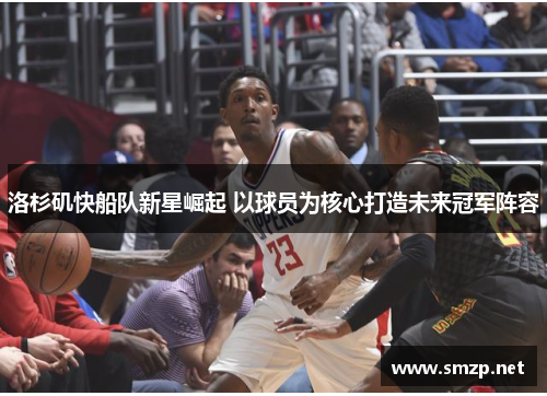 洛杉矶快船队新星崛起 以球员为核心打造未来冠军阵容