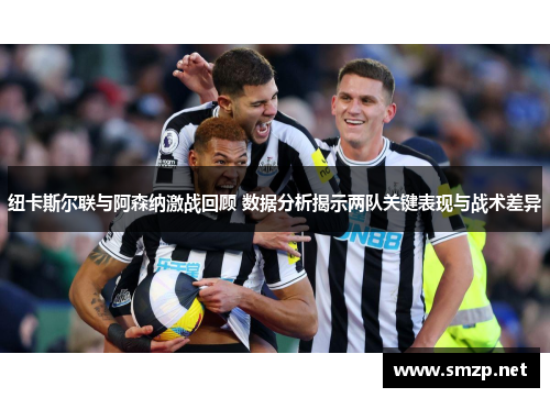 纽卡斯尔联与阿森纳激战回顾 数据分析揭示两队关键表现与战术差异