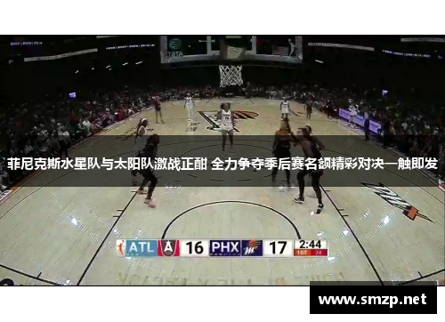 菲尼克斯水星队与太阳队激战正酣 全力争夺季后赛名额精彩对决一触即发
