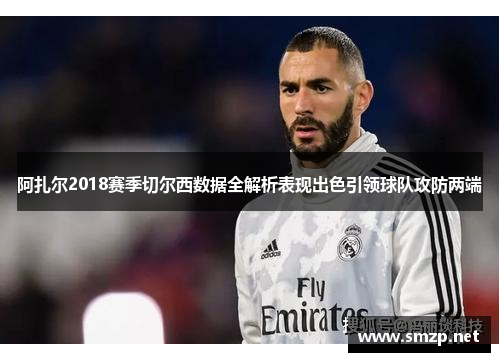 阿扎尔2018赛季切尔西数据全解析表现出色引领球队攻防两端