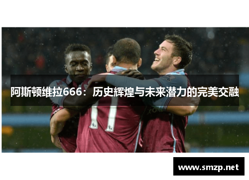 阿斯顿维拉666:历史辉煌与未来潜力的完美交融